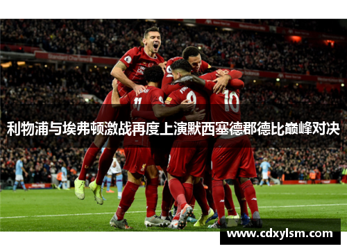 利物浦与埃弗顿激战再度上演默西塞德郡德比巅峰对决