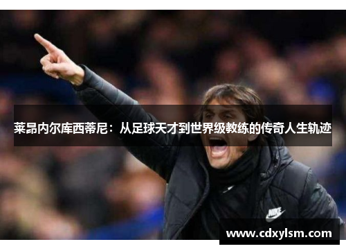 莱昂内尔库西蒂尼：从足球天才到世界级教练的传奇人生轨迹