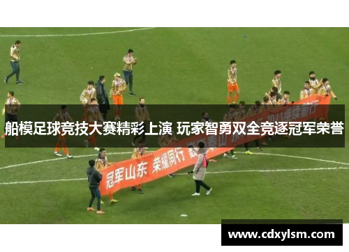 船模足球竞技大赛精彩上演 玩家智勇双全竞逐冠军荣誉