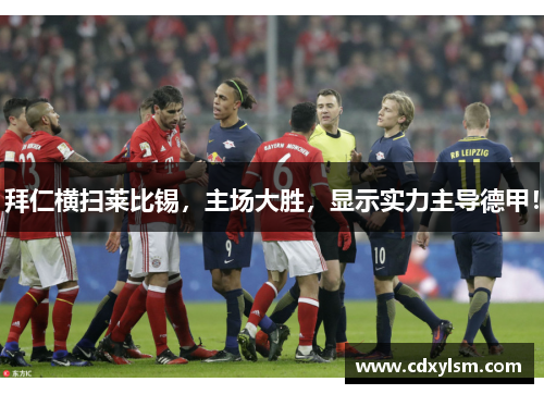 拜仁横扫莱比锡，主场大胜，显示实力主导德甲！