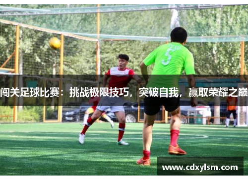 闯关足球比赛：挑战极限技巧，突破自我，赢取荣耀之巅