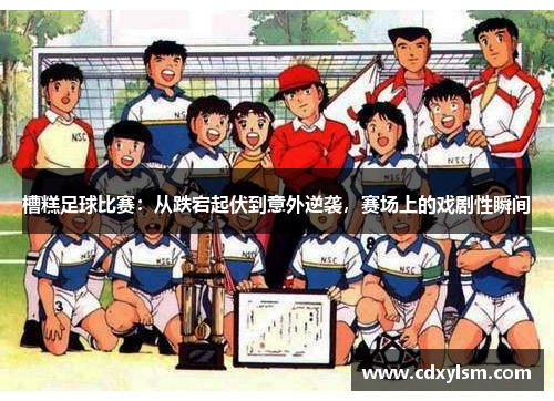 槽糕足球比赛：从跌宕起伏到意外逆袭，赛场上的戏剧性瞬间