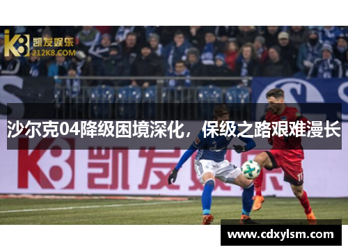 沙尔克04降级困境深化，保级之路艰难漫长