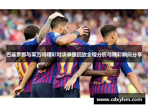 巴塞罗那与莱万特精彩对决录像回放全程分析与精彩瞬间分享