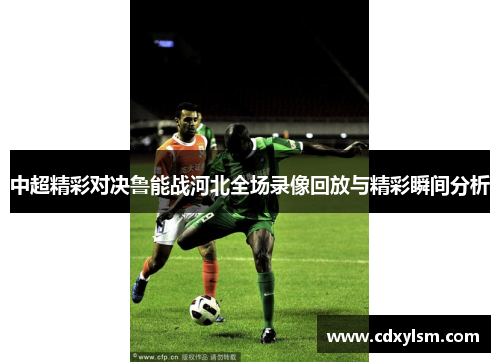 中超精彩对决鲁能战河北全场录像回放与精彩瞬间分析