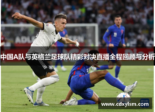 中国A队与英格兰足球队精彩对决直播全程回顾与分析