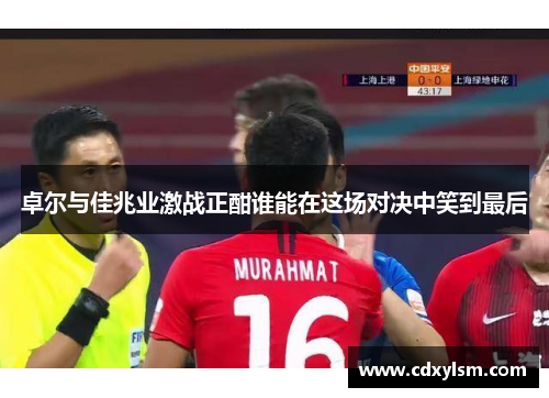 卓尔与佳兆业激战正酣谁能在这场对决中笑到最后